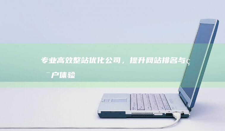 专业高效整站优化公司，提升网站排名与用户体验