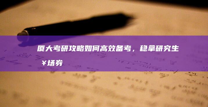 厦大考研攻略：如何高效备考，稳拿研究生入场券？